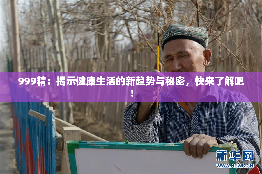 999精：揭示健康生活的新趋势与秘密，快来了解吧！
