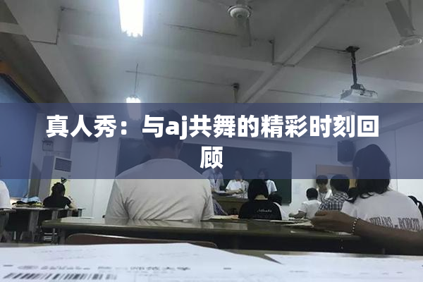 真人秀：与aj共舞的精彩时刻回顾