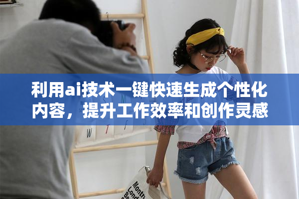 利用ai技术一键快速生成个性化内容，提升工作效率和创作灵感