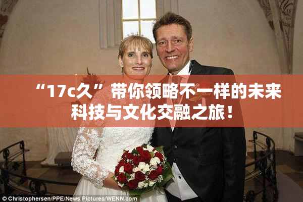 “17c久”带你领略不一样的未来科技与文化交融之旅！