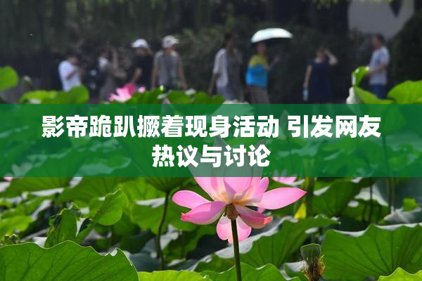影帝跪趴撅着现身活动 引发网友热议与讨论