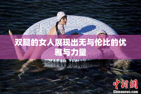 双腿的女人展现出无与伦比的优雅与力量