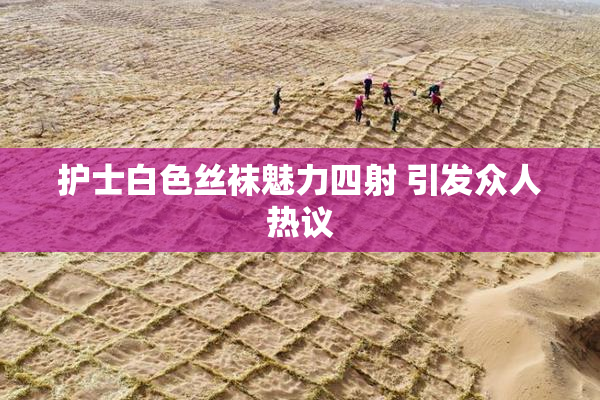 护士白色丝袜魅力四射 引发众人热议