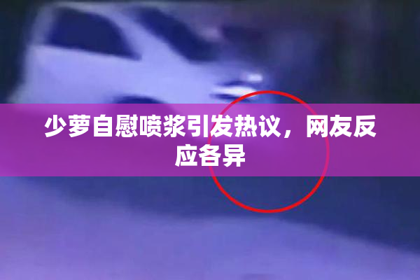 少萝自慰喷浆引发热议，网友反应各异