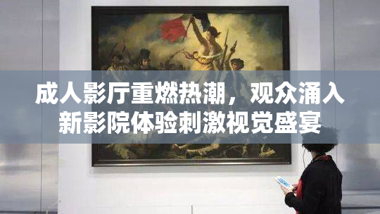 成人影厅重燃热潮，观众涌入新影院体验刺激视觉盛宴