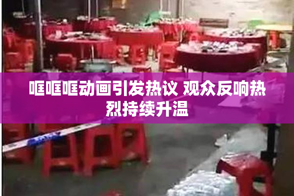 哐哐哐动画引发热议 观众反响热烈持续升温