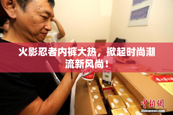 火影忍者内裤大热，掀起时尚潮流新风尚！