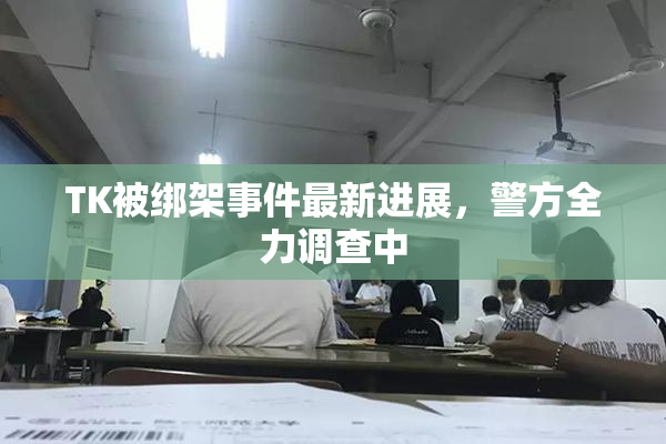TK被绑架事件最新进展，警方全力调查中