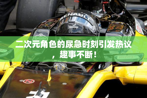 二次元角色的尿急时刻引发热议，趣事不断！