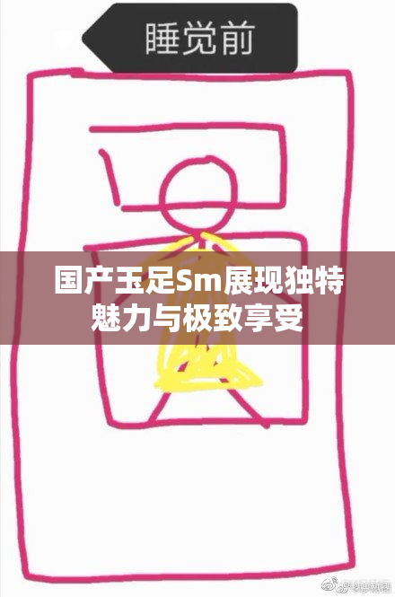 国产玉足Sm展现独特魅力与极致享受
