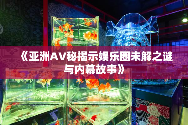 《亚洲AV秘揭示娱乐圈未解之谜与内幕故事》