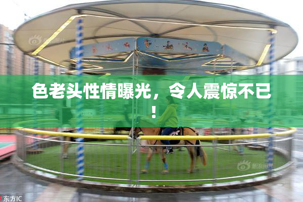 色老头性情曝光，令人震惊不已！