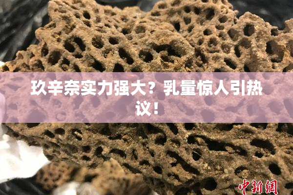玖辛奈实力强大？乳量惊人引热议！