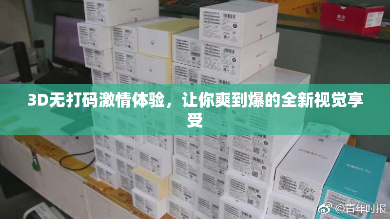 3D无打码激情体验，让你爽到爆的全新视觉享受