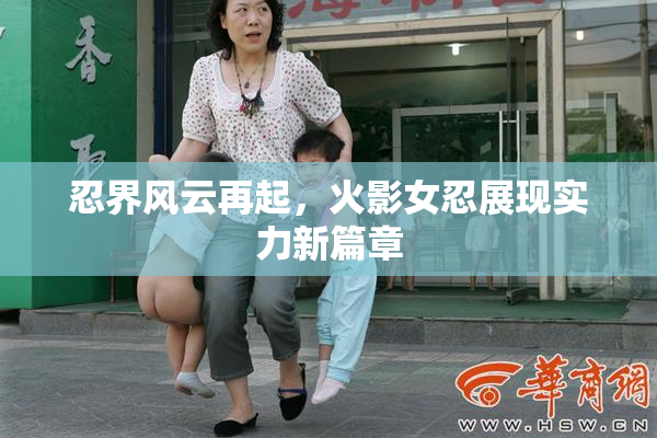 忍界风云再起，火影女忍展现实力新篇章