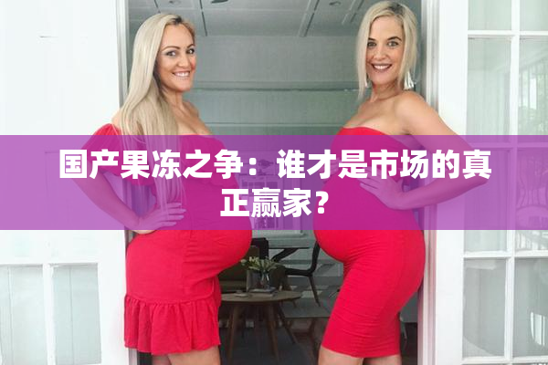 国产果冻之争：谁才是市场的真正赢家？