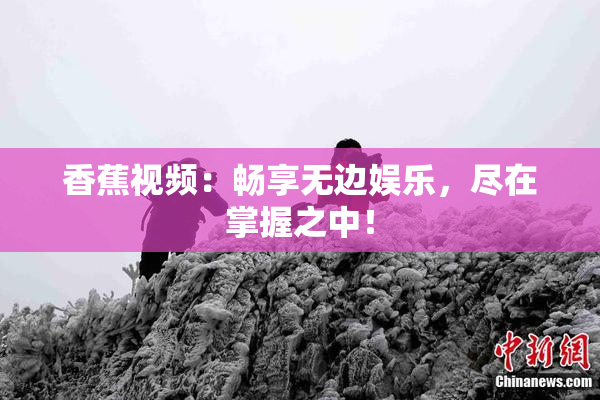 香蕉视频：畅享无边娱乐，尽在掌握之中！