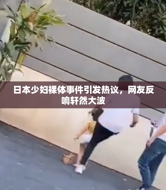 日本少妇裸体事件引发热议，网友反响轩然大波