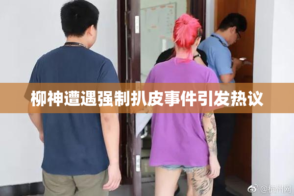 柳神遭遇强制扒皮事件引发热议