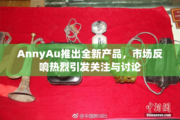 AnnyAu推出全新产品，市场反响热烈引发关注与讨论