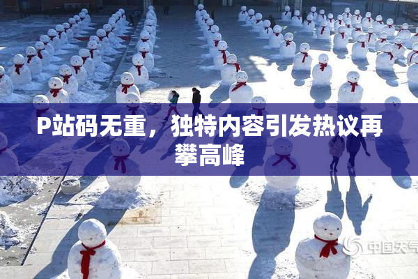 P站码无重，独特内容引发热议再攀高峰