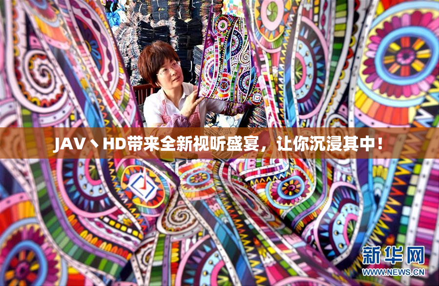 JAV丶HD带来全新视听盛宴，让你沉浸其中！