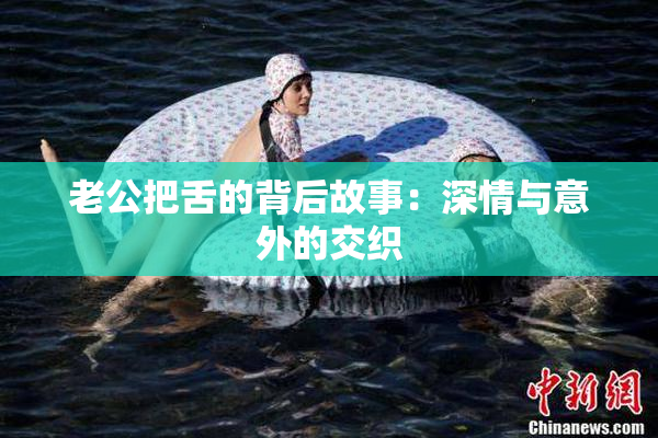 老公把舌的背后故事：深情与意外的交织