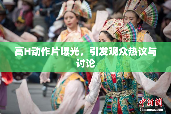 高H动作片曝光，引发观众热议与讨论