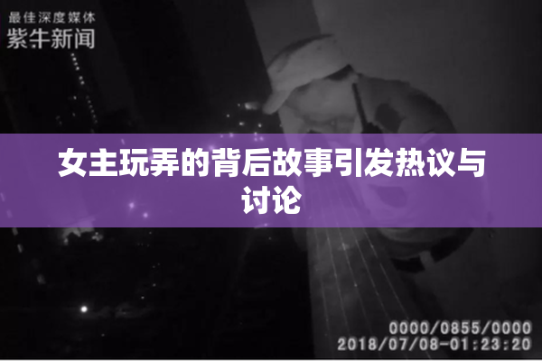 女主玩弄的背后故事引发热议与讨论