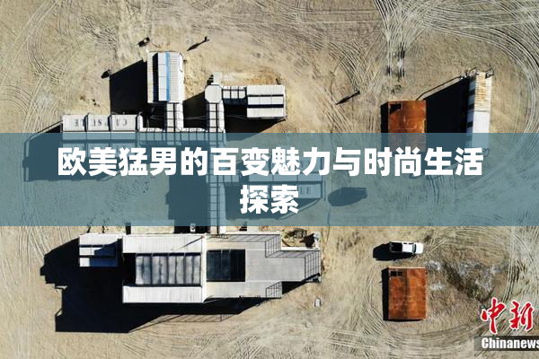 欧美猛男的百变魅力与时尚生活探索