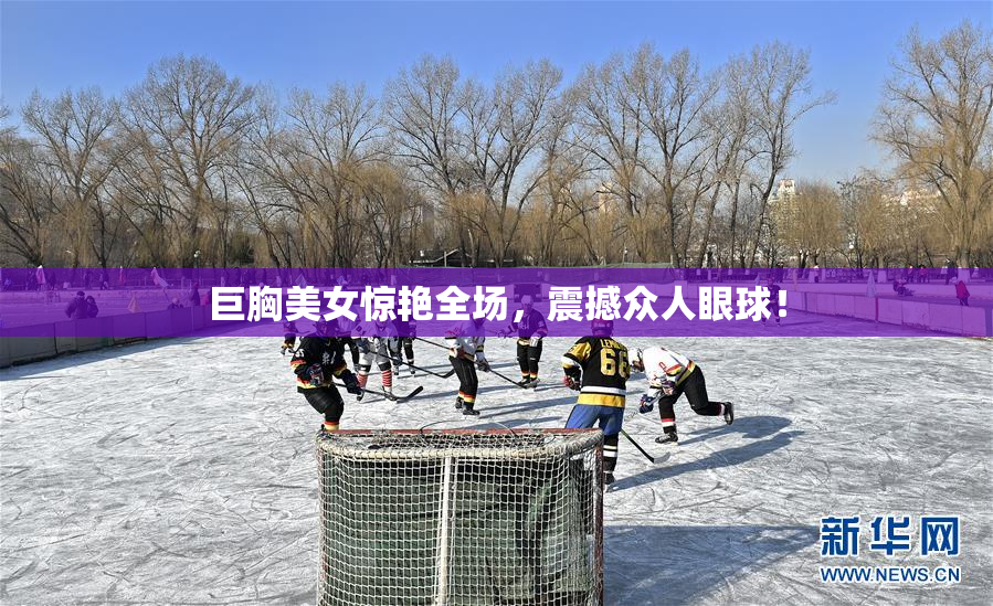 巨胸美女惊艳全场，震撼众人眼球！