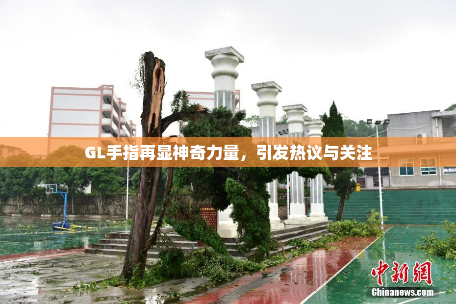 GL手指再显神奇力量，引发热议与关注