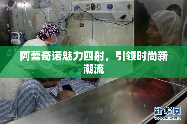 阿蕾奇诺魅力四射，引领时尚新潮流