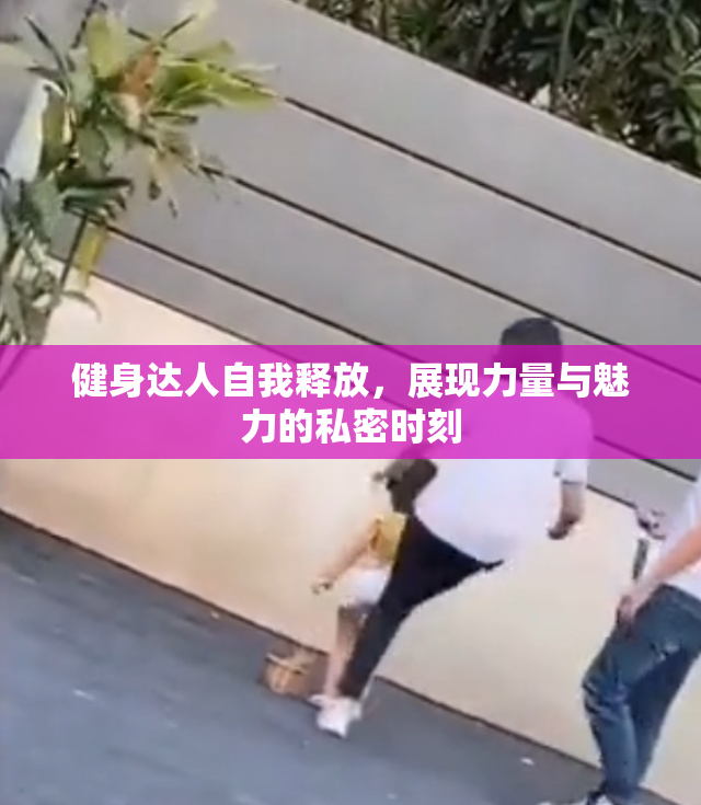 健身达人自我释放，展现力量与魅力的私密时刻