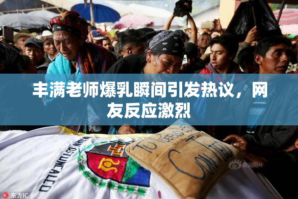 丰满老师爆乳瞬间引发热议，网友反应激烈