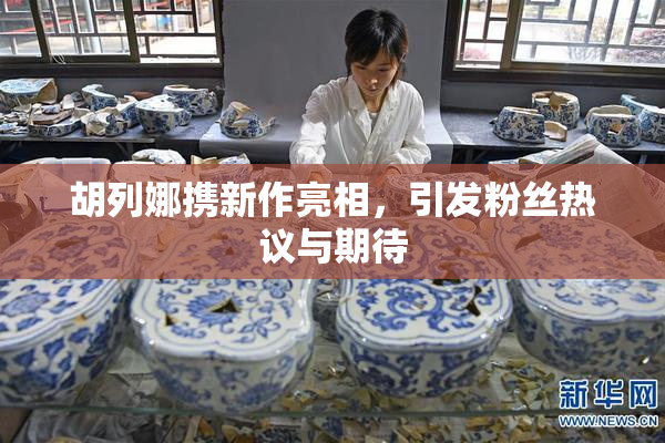 胡列娜携新作亮相，引发粉丝热议与期待