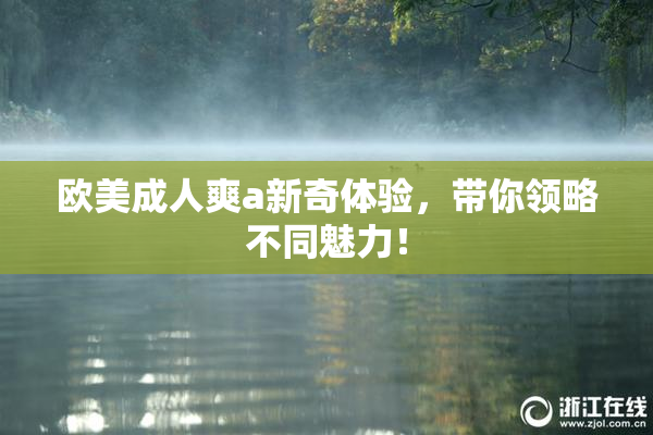 欧美成人爽a新奇体验，带你领略不同魅力！