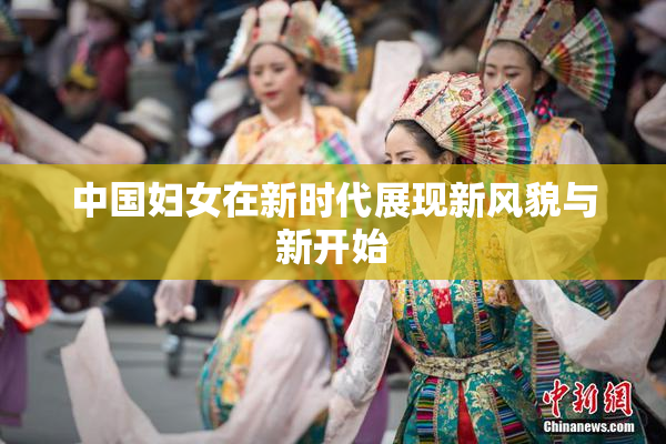 中国妇女在新时代展现新风貌与新开始
