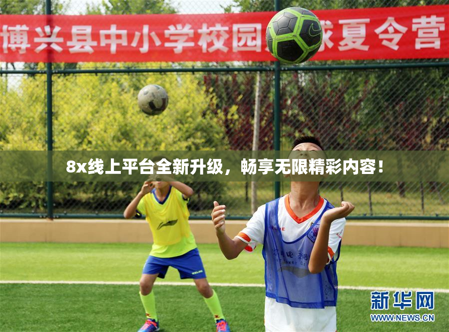 8x线上平台全新升级，畅享无限精彩内容！