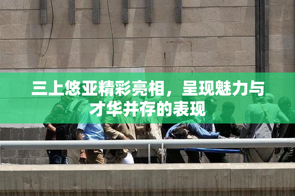 三上悠亚精彩亮相，呈现魅力与才华并存的表现