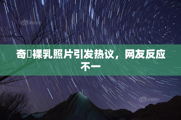 奇犽裸乳照片引发热议，网友反应不一