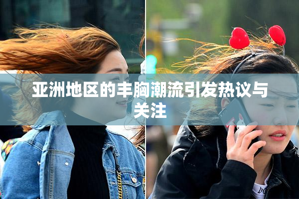 亚洲地区的丰胸潮流引发热议与关注