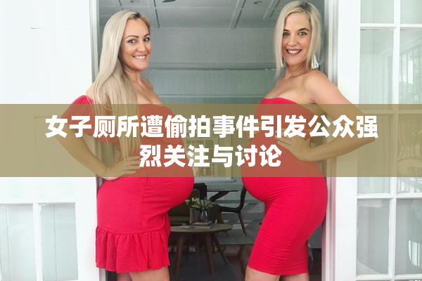 女子厕所遭偷拍事件引发公众强烈关注与讨论