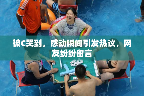被C哭到，感动瞬间引发热议，网友纷纷留言