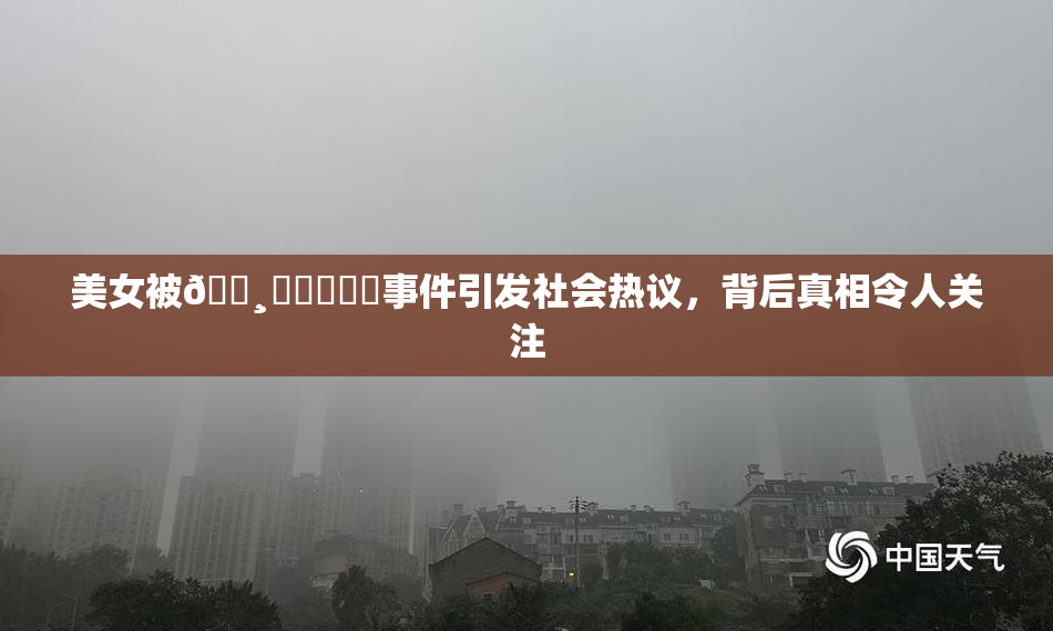 美女被🌸‌❌‌❌‌事件引发社会热议，背后真相令人关注