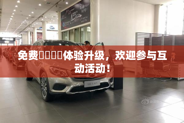 免费❌‌❌‌体验升级，欢迎参与互动活动！