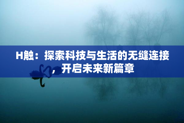 H触：探索科技与生活的无缝连接，开启未来新篇章