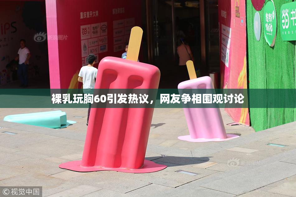 裸乳玩胸60引发热议，网友争相围观讨论