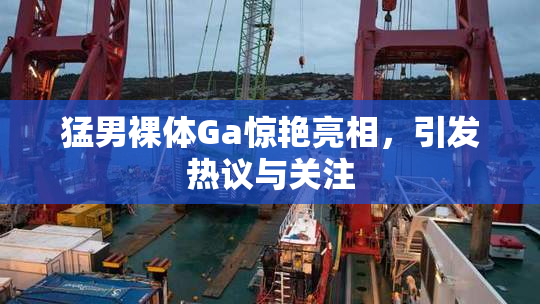 猛男裸体Ga惊艳亮相，引发热议与关注