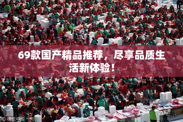69款国产精品推荐，尽享品质生活新体验！